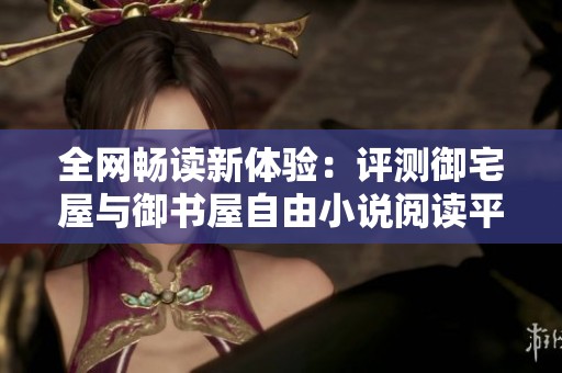 全网畅读新体验：评测御宅屋与御书屋自由小说阅读平台