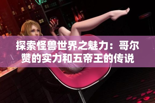 探索怪兽世界之魅力：哥尔赞的实力和五帝王的传说