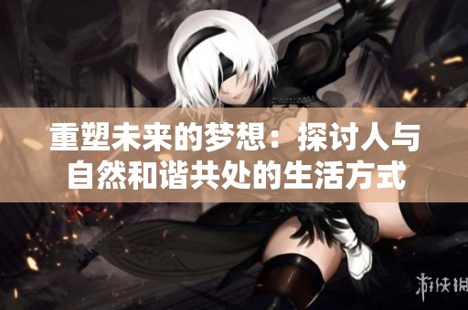 重塑未来的梦想：探讨人与自然和谐共处的生活方式