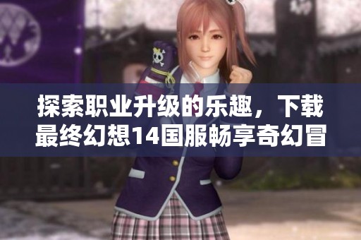 探索职业升级的乐趣，下载最终幻想14国服畅享奇幻冒险