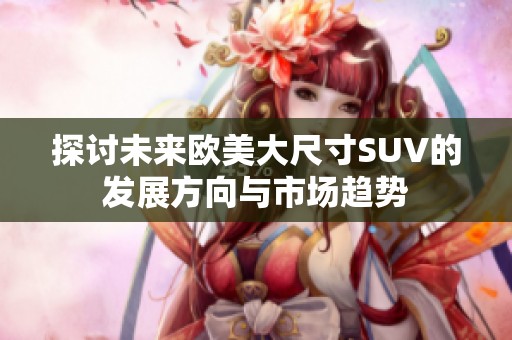 探讨未来欧美大尺寸SUV的发展方向与市场趋势
