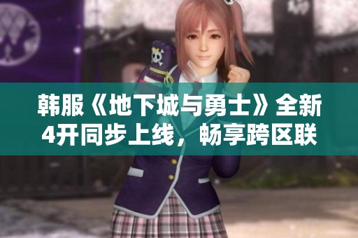 韩服《地下城与勇士》全新4开同步上线，畅享跨区联机新体验