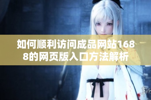 如何顺利访问成品网站1688的网页版入口方法解析
