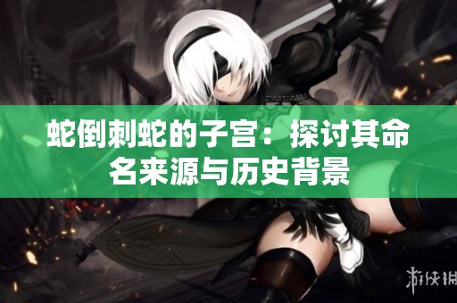 蛇倒刺蛇的子宫：探讨其命名来源与历史背景