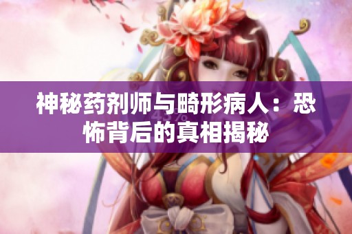 神秘药剂师与畸形病人：恐怖背后的真相揭秘