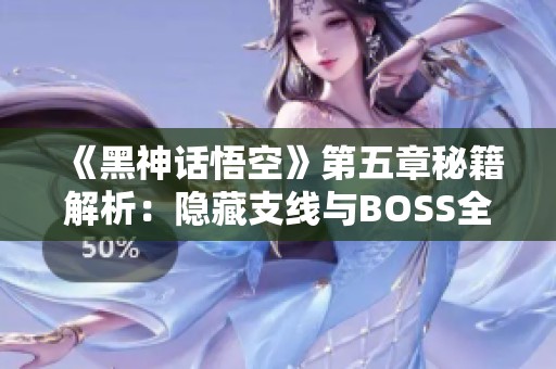 《黑神话悟空》第五章秘籍解析：隐藏支线与BOSS全攻略分享