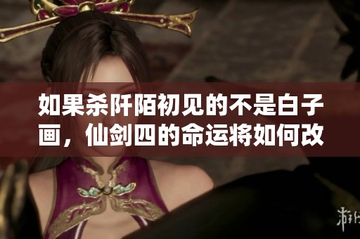 如果杀阡陌初见的不是白子画，仙剑四的命运将如何改变