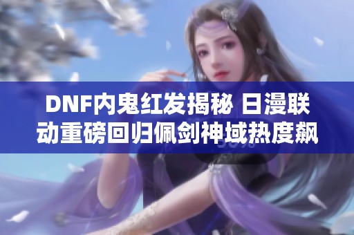 DNF内鬼红发揭秘 日漫联动重磅回归佩剑神域热度飙升