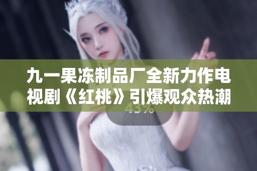 九一果冻制品厂全新力作电视剧《红桃》引爆观众热潮