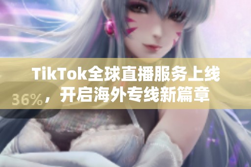 TikTok全球直播服务上线，开启海外专线新篇章