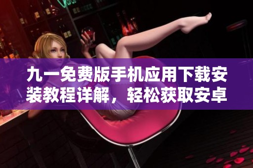 九一免费版手机应用下载安装教程详解，轻松获取安卓版本