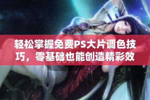 轻松掌握免费PS大片调色技巧，零基础也能创造精彩效果