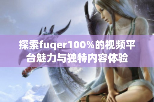 探索fuqer100%的视频平台魅力与独特内容体验
