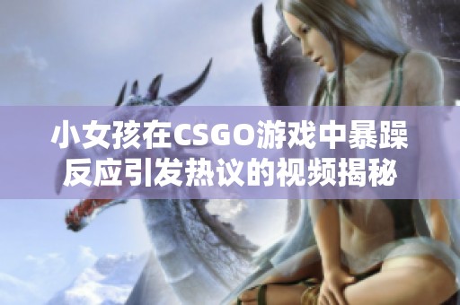小女孩在CSGO游戏中暴躁反应引发热议的视频揭秘