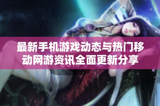 最新手机游戏动态与热门移动网游资讯全面更新分享