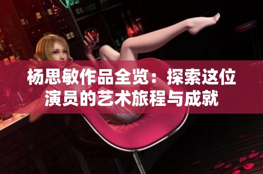 杨思敏作品全览：探索这位演员的艺术旅程与成就
