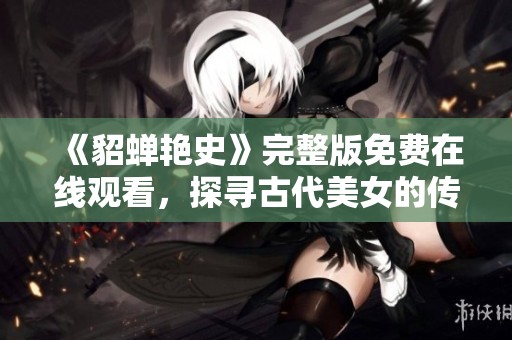 《貂蝉艳史》完整版免费在线观看，探寻古代美女的传奇故事