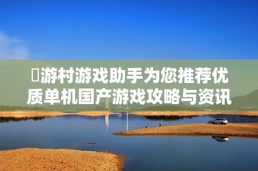 囧游村游戏助手为您推荐优质单机国产游戏攻略与资讯