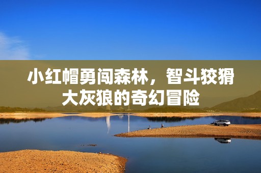小红帽勇闯森林，智斗狡猾大灰狼的奇幻冒险
