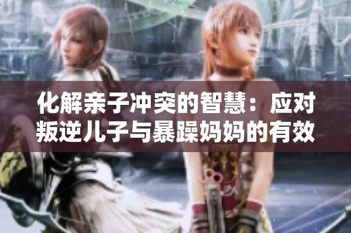 化解亲子冲突的智慧：应对叛逆儿子与暴躁妈妈的有效策略