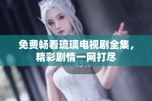 免费畅看琉璃电视剧全集，精彩剧情一网打尽