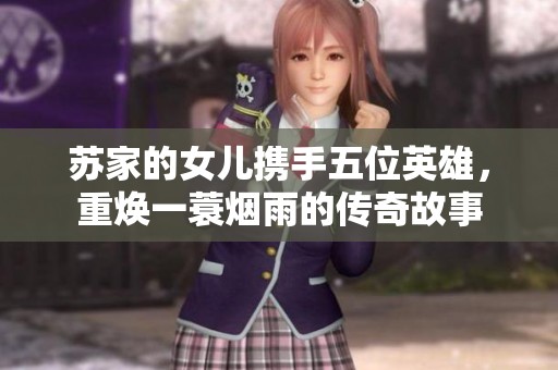 苏家的女儿携手五位英雄，重焕一蓑烟雨的传奇故事