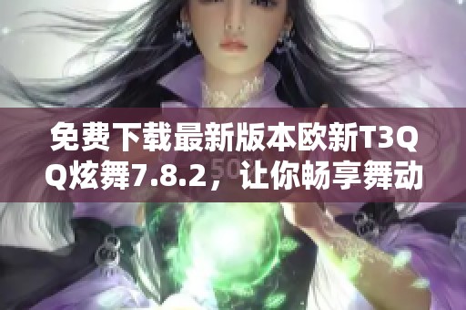 免费下载最新版本欧新T3QQ炫舞7.8.2，让你畅享舞动乐趣