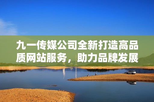 九一传媒公司全新打造高品质网站服务，助力品牌发展