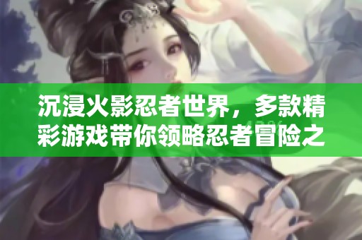 沉浸火影忍者世界，多款精彩游戏带你领略忍者冒险之旅