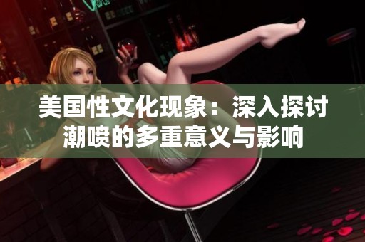 美国性文化现象：深入探讨潮喷的多重意义与影响