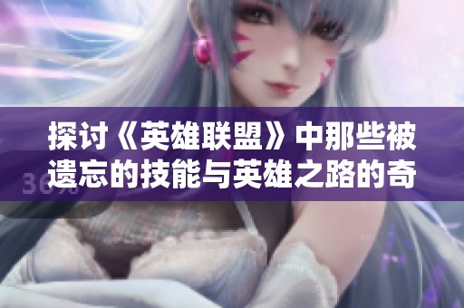 探讨《英雄联盟》中那些被遗忘的技能与英雄之路的奇迹