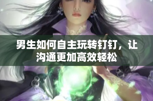 男生如何自主玩转钉钉，让沟通更加高效轻松