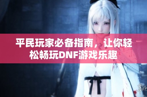 平民玩家必备指南，让你轻松畅玩DNF游戏乐趣