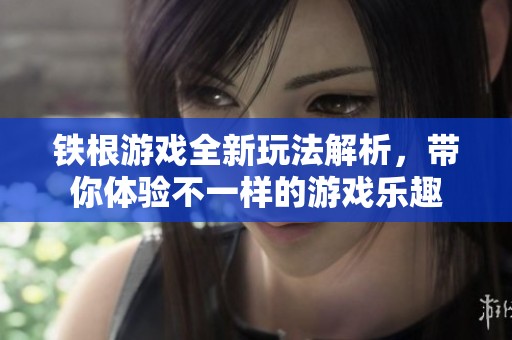 铁根游戏全新玩法解析，带你体验不一样的游戏乐趣
