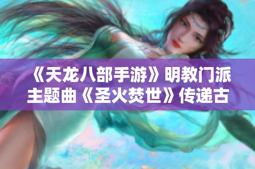 《天龙八部手游》明教门派主题曲《圣火焚世》传递古风魅力与情感