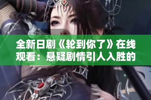 全新日剧《轮到你了》在线观看：悬疑剧情引人入胜的精彩全集