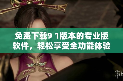 免费下载9 1版本的专业版软件，轻松享受全功能体验