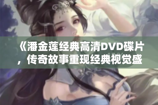 《潘金莲经典高清DVD碟片，传奇故事重现经典视觉盛宴》