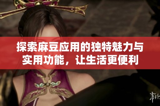 探索麻豆应用的独特魅力与实用功能，让生活更便利