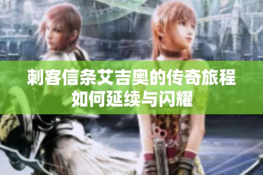 刺客信条艾吉奥的传奇旅程如何延续与闪耀