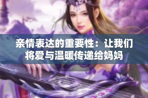 亲情表达的重要性：让我们将爱与温暖传递给妈妈