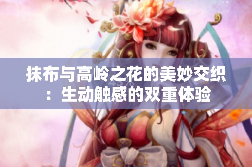 抹布与高岭之花的美妙交织：生动触感的双重体验
