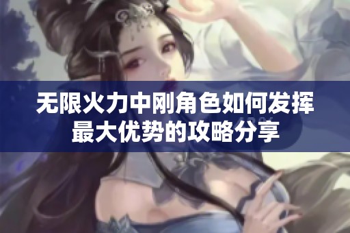 无限火力中刚角色如何发挥最大优势的攻略分享