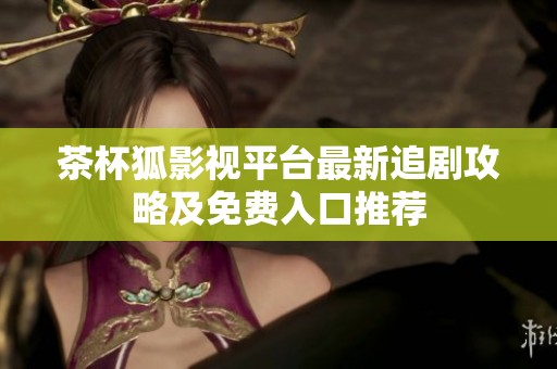 茶杯狐影视平台最新追剧攻略及免费入口推荐