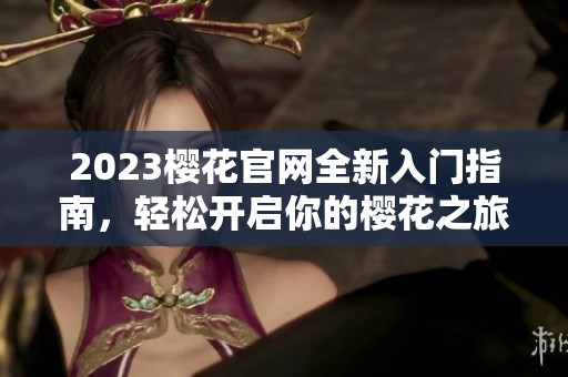 2023樱花官网全新入门指南，轻松开启你的樱花之旅