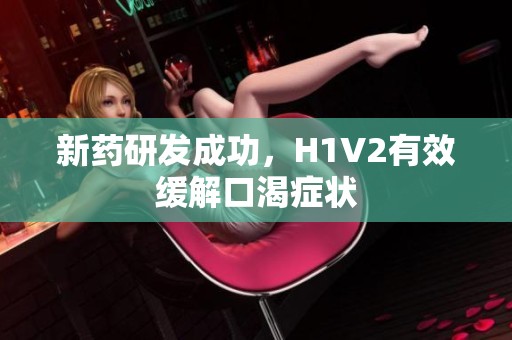 新药研发成功，H1V2有效缓解口渴症状