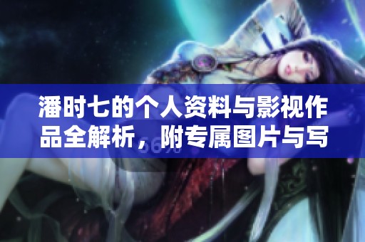 潘时七的个人资料与影视作品全解析，附专属图片与写真合集