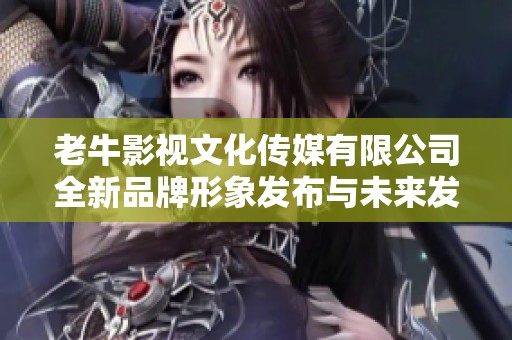 老牛影视文化传媒有限公司全新品牌形象发布与未来发展展望