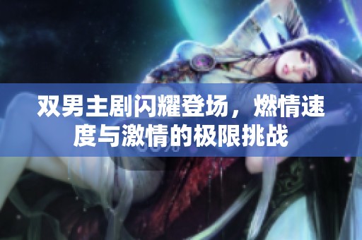 双男主剧闪耀登场，燃情速度与激情的极限挑战