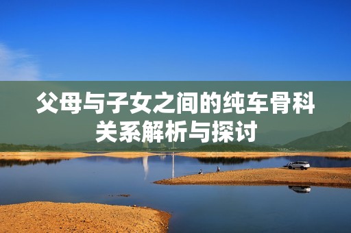 父母与子女之间的纯车骨科关系解析与探讨